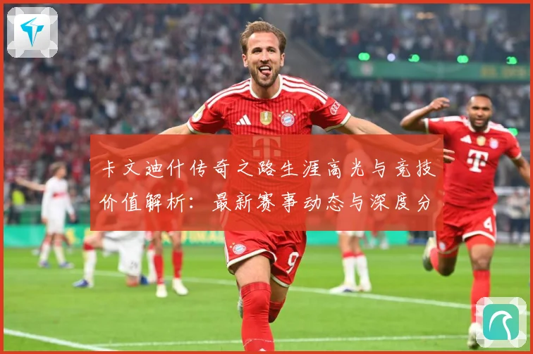 卡文迪什传奇之路生涯高光与竞技价值解析：最新赛事动态与深度分析