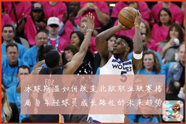 冰球斯温如何改变北欧职业联赛格局与年轻球员成长路径的未来趋势成长观察：最新赛事动态与深度分析