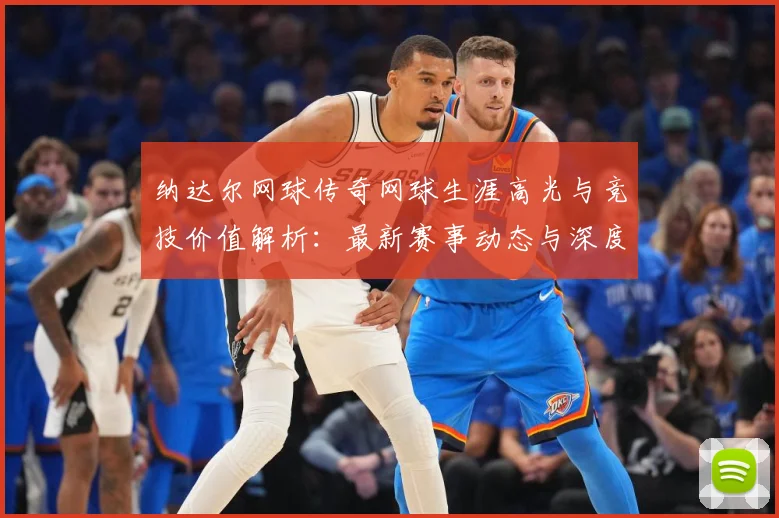 纳达尔网球传奇网球生涯高光与竞技价值解析：最新赛事动态与深度分析