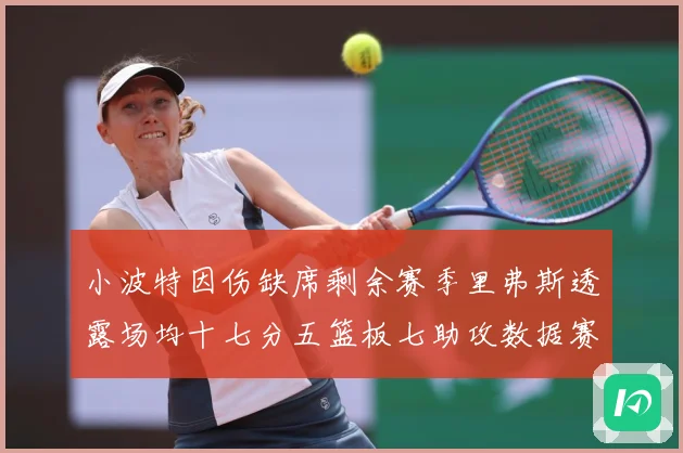 小波特因伤缺席剩余赛季里弗斯透露场均十七分五篮板七助攻数据赛场复盘：最新赛事动态与深度分析