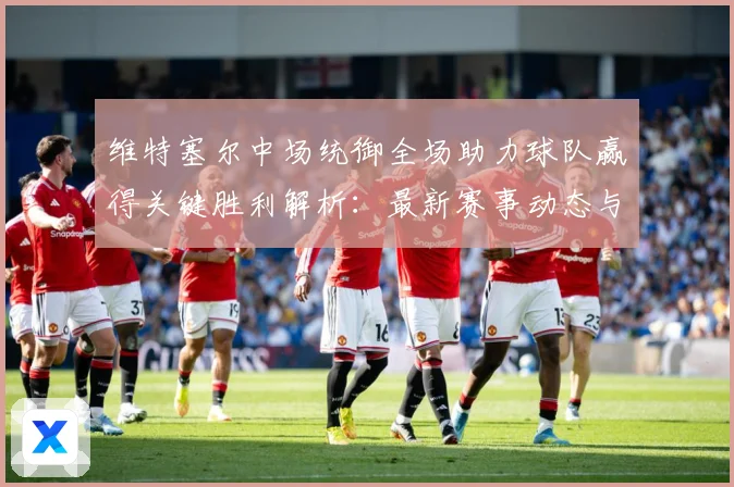 维特塞尔中场统御全场助力球队赢得关键胜利解析：最新赛事动态与深度分析