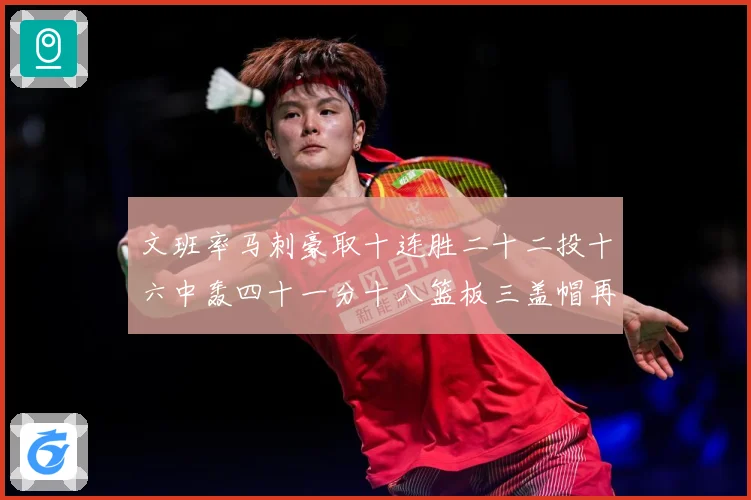 文班率马刺豪取十连胜二十二投十六中轰四十一分十八篮板三盖帽再成长观察：最新赛事动态与深度分析