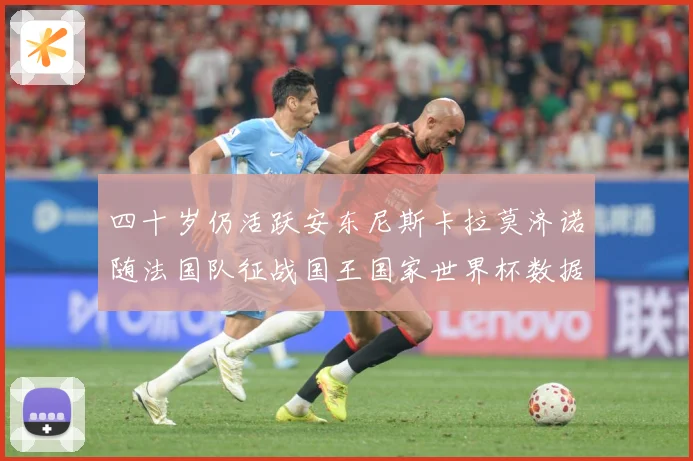 四十岁仍活跃安东尼斯卡拉莫济诺随法国队征战国王国家世界杯数据研判：最新赛事动态与深度分析