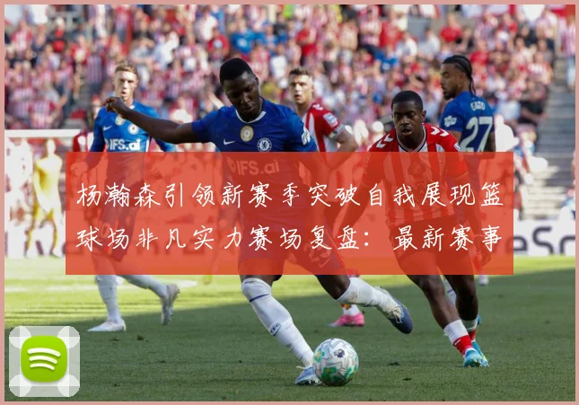 杨瀚森引领新赛季突破自我展现篮球场非凡实力赛场复盘：最新赛事动态与深度分析