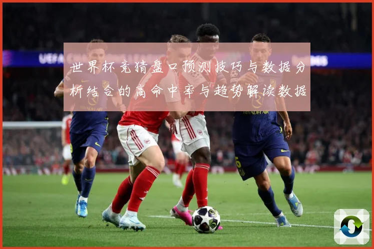 世界杯竞猜盘口预测技巧与数据分析结合的高命中率与趋势解读数据研判：最新赛事动态与深度分析