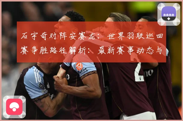 石宇奇对阵安赛龙：世界羽联巡回赛争胜路径解析：最新赛事动态与深度分析