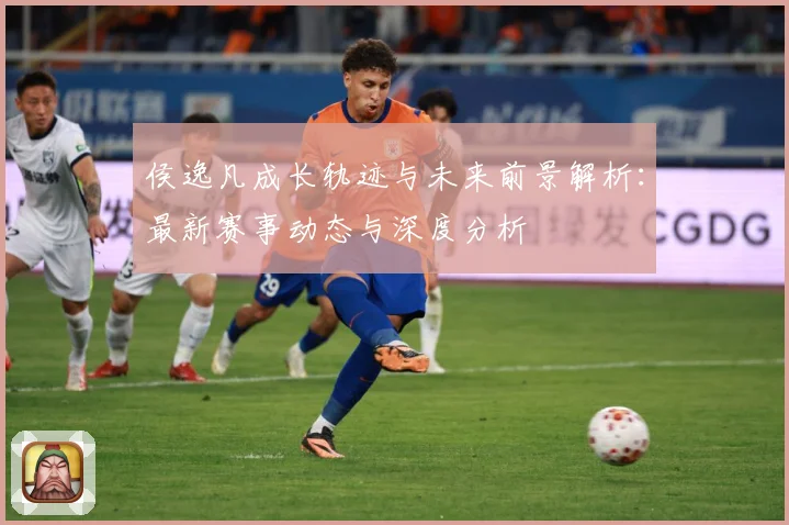 侯逸凡成长轨迹与未来前景解析：最新赛事动态与深度分析