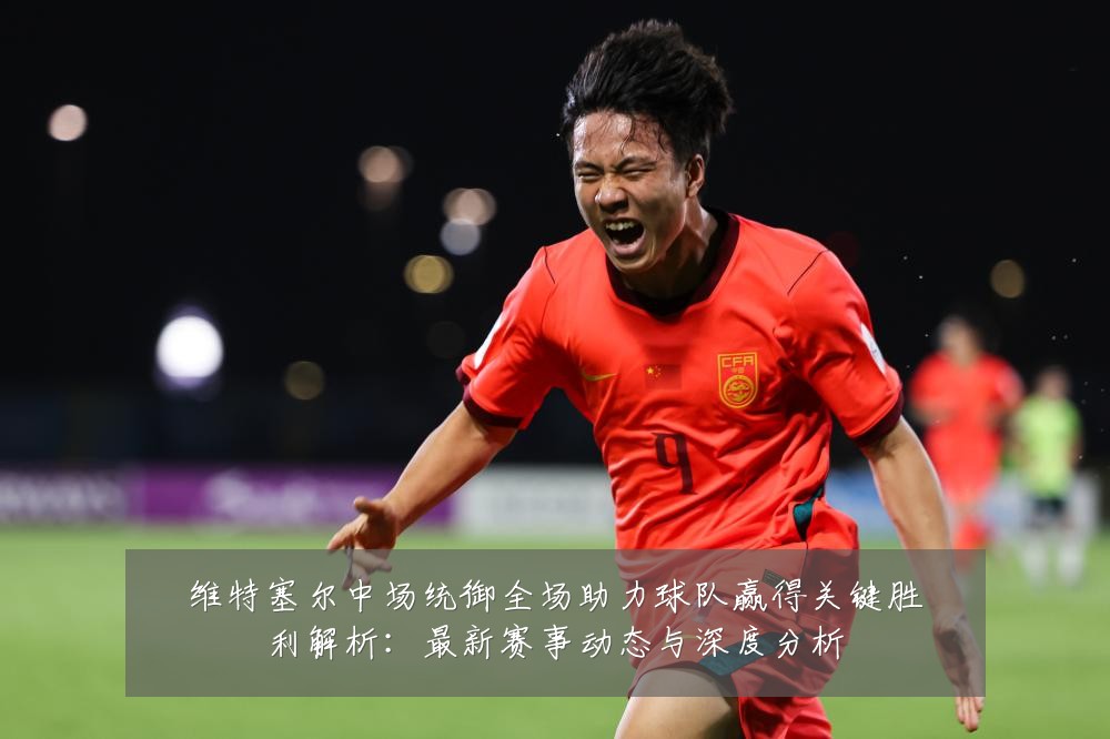 维特塞尔中场统御全场助力球队赢得关键胜利解析:最新赛事动态与深度分析