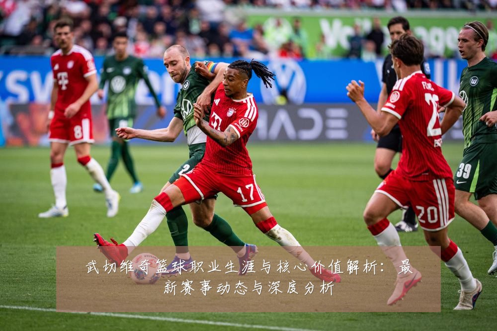 武切维奇篮球职业生涯与核心价值解析：最新赛事动态与深度分析
