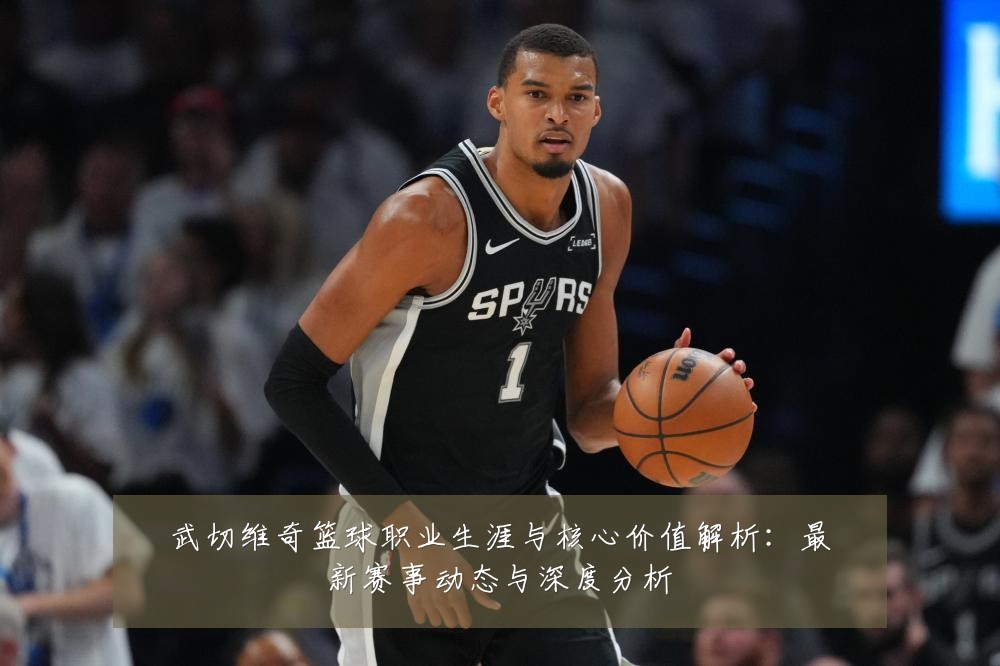 武切维奇篮球职业生涯与核心价值解析：最新赛事动态与深度分析