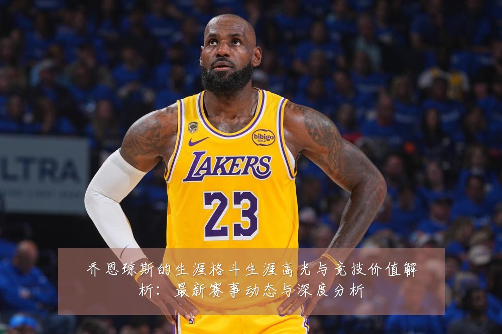 乔恩琼斯的生涯格斗生涯高光与竞技价值解析：最新赛事动态与深度分析