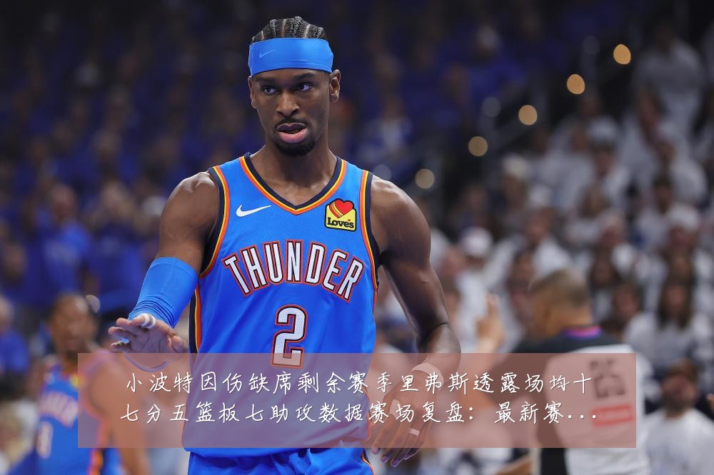 小波特因伤缺席剩余赛季里弗斯透露场均十七分五篮板七助攻数据赛场复盘:最新赛事动态与深度分析