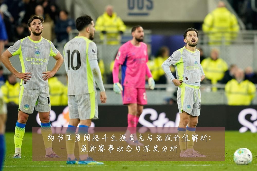 约书亚勇闯格斗生涯高光与竞技价值解析:最新赛事动态与深度分析
