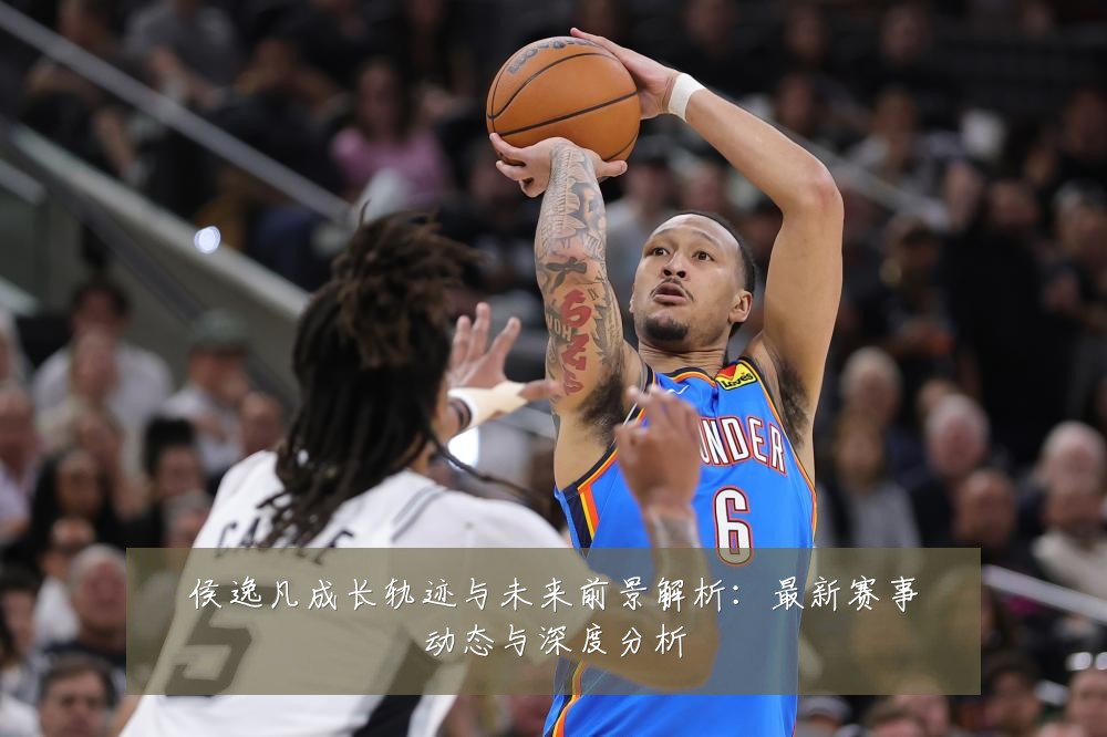 侯逸凡成长轨迹与未来前景解析:最新赛事动态与深度分析