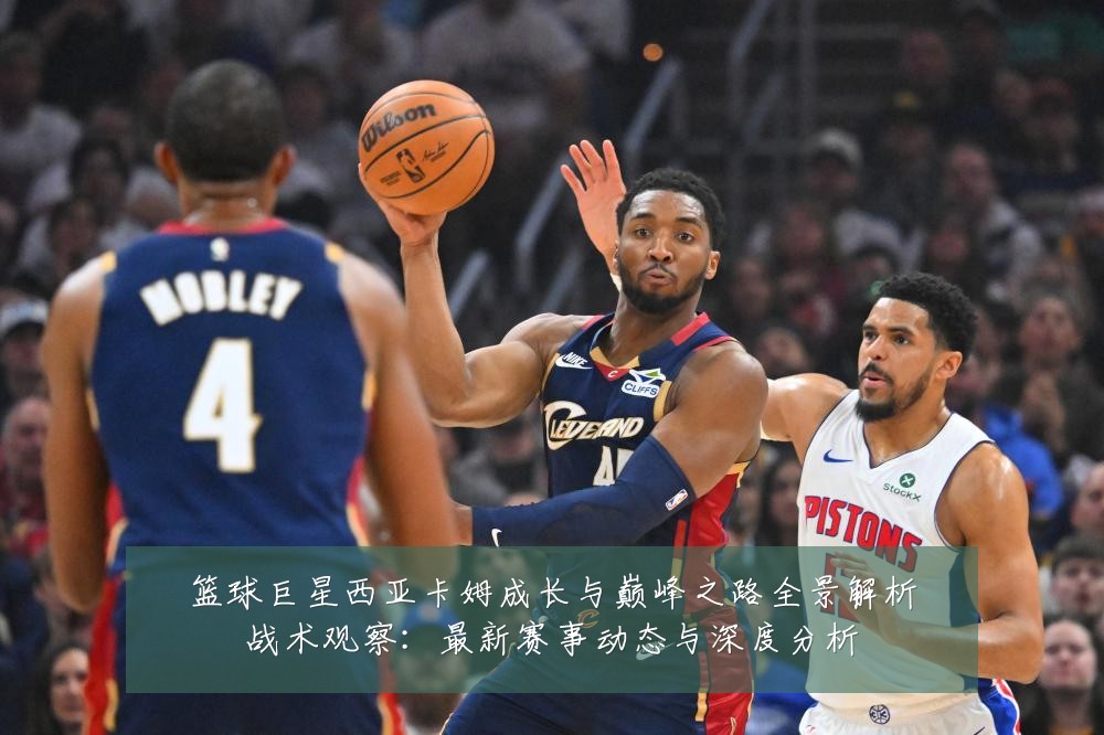 篮球巨星西亚卡姆成长与巅峰之路全景解析战术观察:最新赛事动态与深度分析