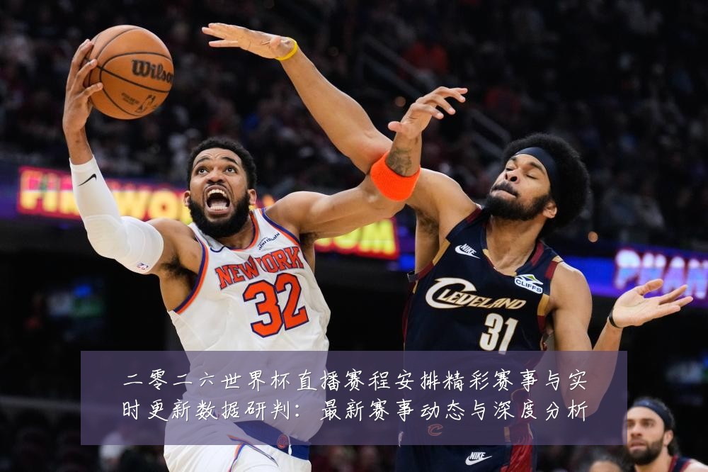 二零二六世界杯直播赛程安排精彩赛事与实时更新数据研判:最新赛事动态与深度分析
