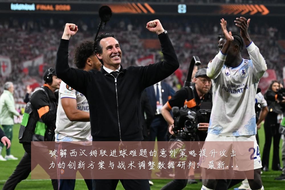 破解西汉姆联进球难题的意外策略提升攻击力的创新方案与战术调整数据研判:最新赛事动态与深度分析