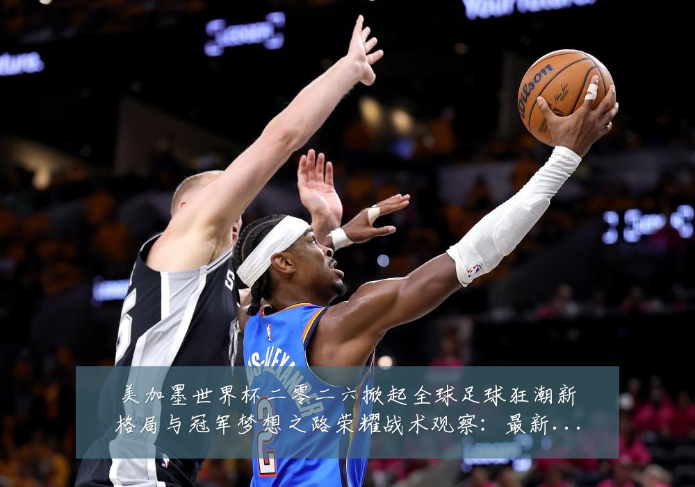 美加墨世界杯二零二六掀起全球足球狂潮新格局与冠军梦想之路荣耀战术观察:最新赛事动态与深度分析