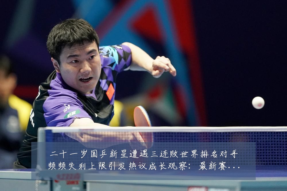 二十一岁国乒新星遭遇三连败世界排名对手频频失利上限引发热议成长观察:最新赛事动态与深度分析