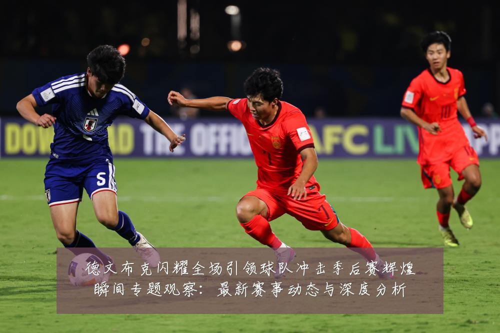 德文布克闪耀全场引领球队冲击季后赛辉煌瞬间专题观察:最新赛事动态与深度分析